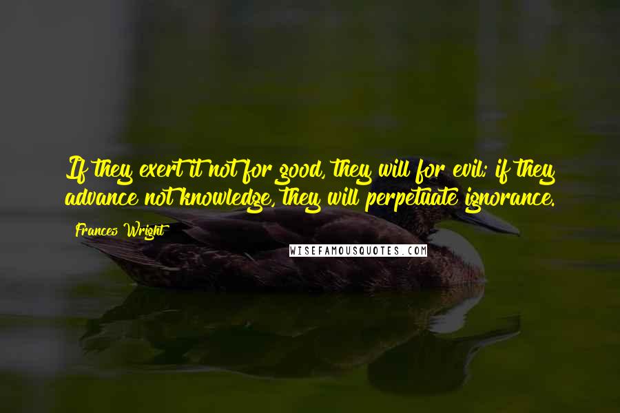 Frances Wright Quotes: If they exert it not for good, they will for evil; if they advance not knowledge, they will perpetuate ignorance.