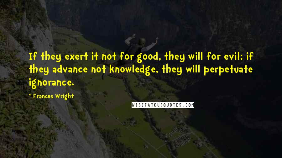 Frances Wright Quotes: If they exert it not for good, they will for evil; if they advance not knowledge, they will perpetuate ignorance.