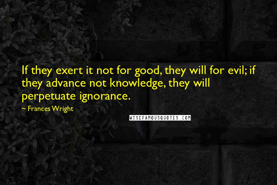 Frances Wright Quotes: If they exert it not for good, they will for evil; if they advance not knowledge, they will perpetuate ignorance.