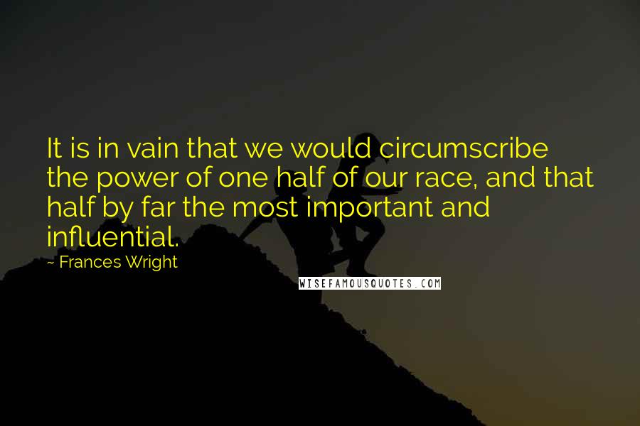 Frances Wright Quotes: It is in vain that we would circumscribe the power of one half of our race, and that half by far the most important and influential.