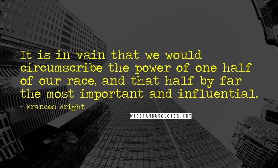 Frances Wright Quotes: It is in vain that we would circumscribe the power of one half of our race, and that half by far the most important and influential.