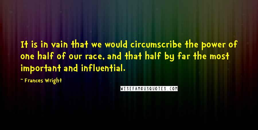 Frances Wright Quotes: It is in vain that we would circumscribe the power of one half of our race, and that half by far the most important and influential.