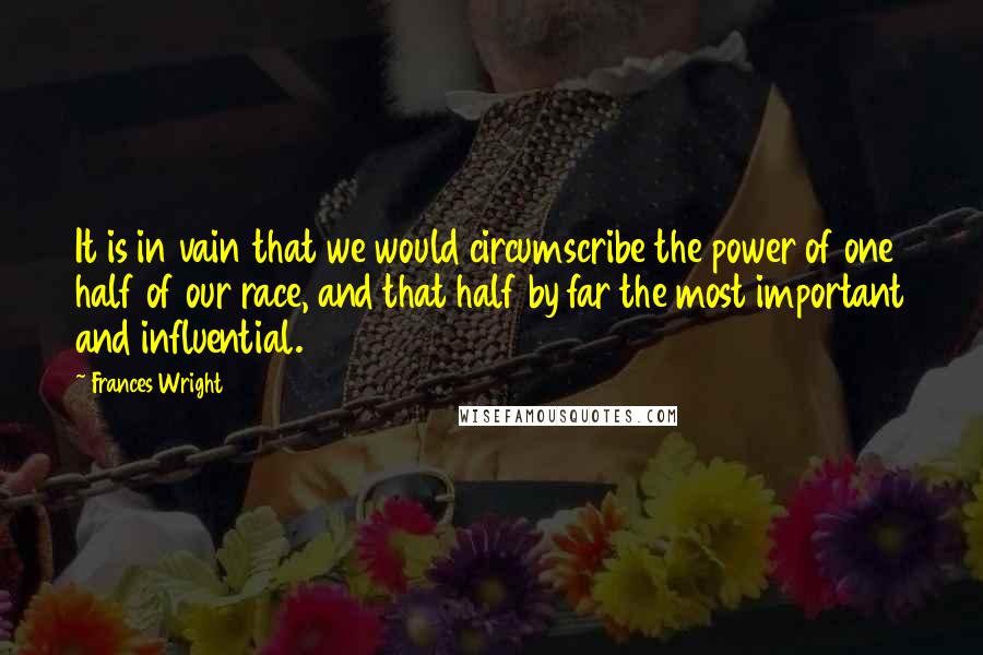 Frances Wright Quotes: It is in vain that we would circumscribe the power of one half of our race, and that half by far the most important and influential.