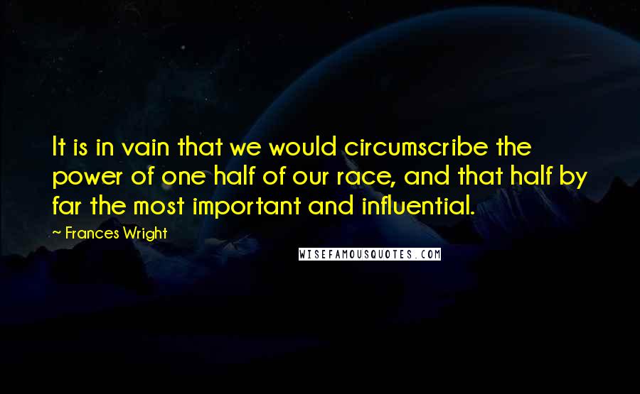 Frances Wright Quotes: It is in vain that we would circumscribe the power of one half of our race, and that half by far the most important and influential.