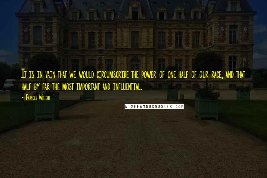 Frances Wright Quotes: It is in vain that we would circumscribe the power of one half of our race, and that half by far the most important and influential.