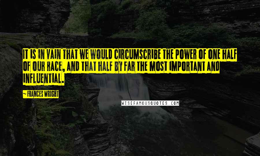 Frances Wright Quotes: It is in vain that we would circumscribe the power of one half of our race, and that half by far the most important and influential.