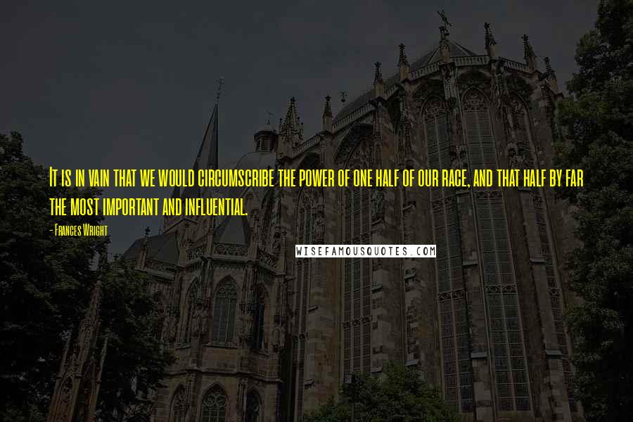 Frances Wright Quotes: It is in vain that we would circumscribe the power of one half of our race, and that half by far the most important and influential.