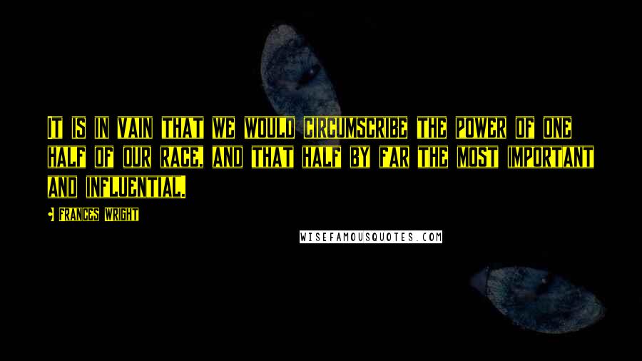 Frances Wright Quotes: It is in vain that we would circumscribe the power of one half of our race, and that half by far the most important and influential.