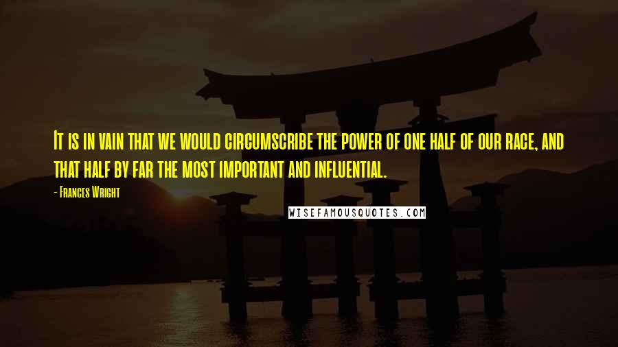 Frances Wright Quotes: It is in vain that we would circumscribe the power of one half of our race, and that half by far the most important and influential.