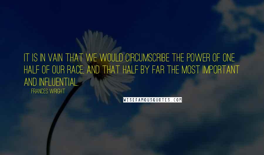 Frances Wright Quotes: It is in vain that we would circumscribe the power of one half of our race, and that half by far the most important and influential.