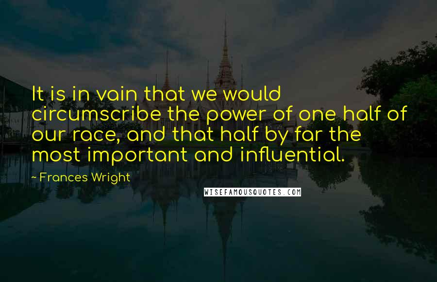 Frances Wright Quotes: It is in vain that we would circumscribe the power of one half of our race, and that half by far the most important and influential.