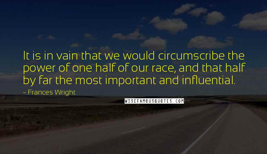 Frances Wright Quotes: It is in vain that we would circumscribe the power of one half of our race, and that half by far the most important and influential.