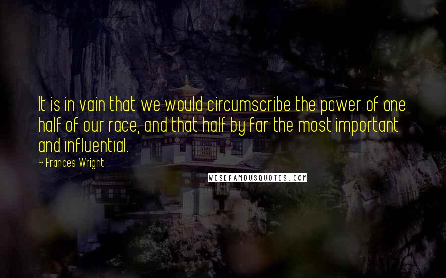 Frances Wright Quotes: It is in vain that we would circumscribe the power of one half of our race, and that half by far the most important and influential.