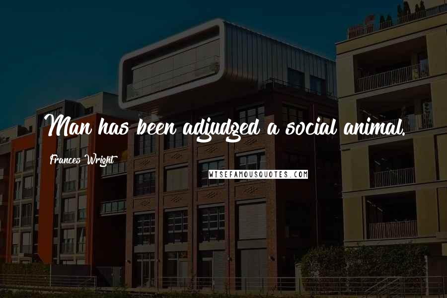 Frances Wright Quotes: Man has been adjudged a social animal.