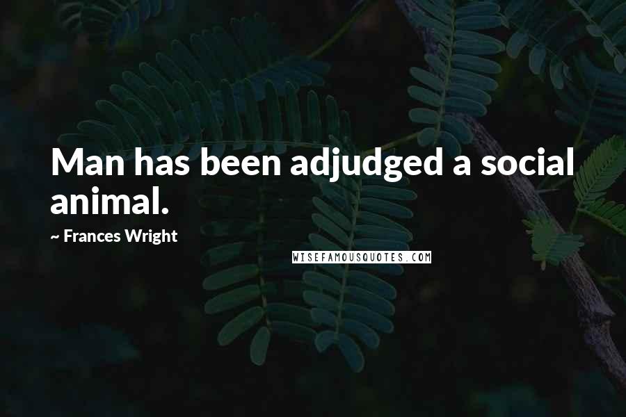 Frances Wright Quotes: Man has been adjudged a social animal.