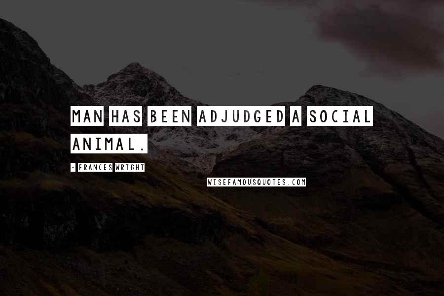 Frances Wright Quotes: Man has been adjudged a social animal.