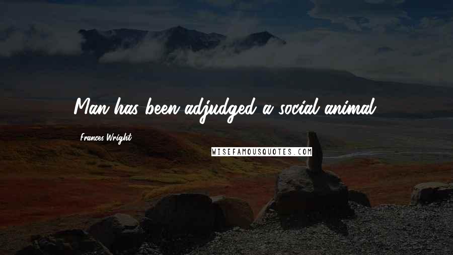 Frances Wright Quotes: Man has been adjudged a social animal.