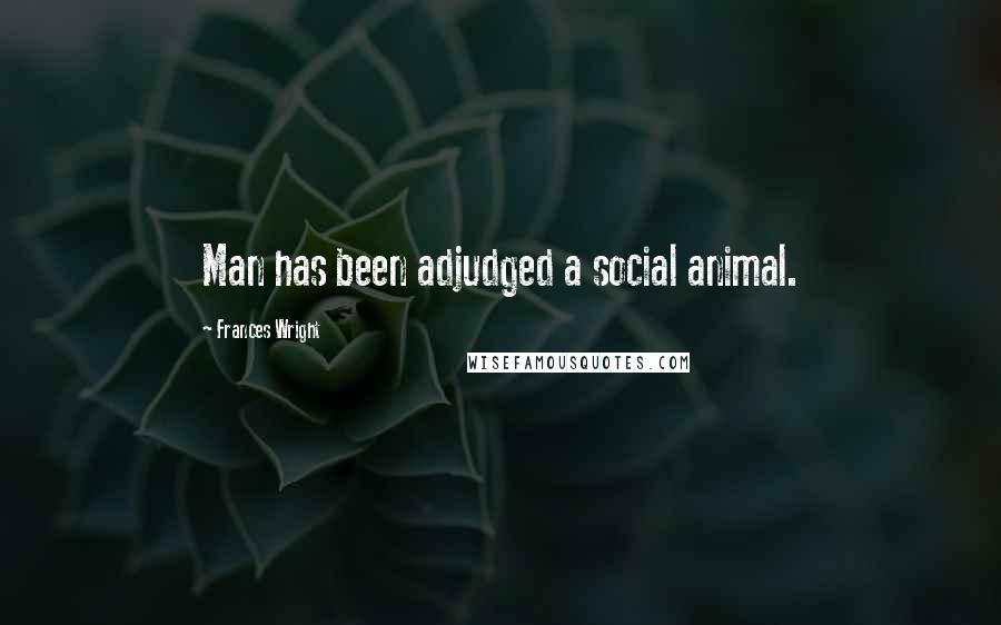Frances Wright Quotes: Man has been adjudged a social animal.