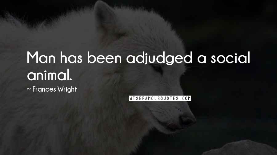 Frances Wright Quotes: Man has been adjudged a social animal.
