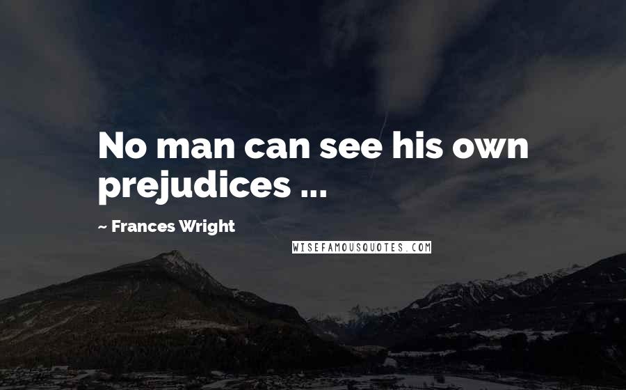 Frances Wright Quotes: No man can see his own prejudices ...