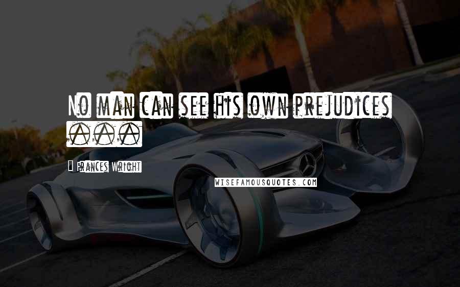 Frances Wright Quotes: No man can see his own prejudices ...