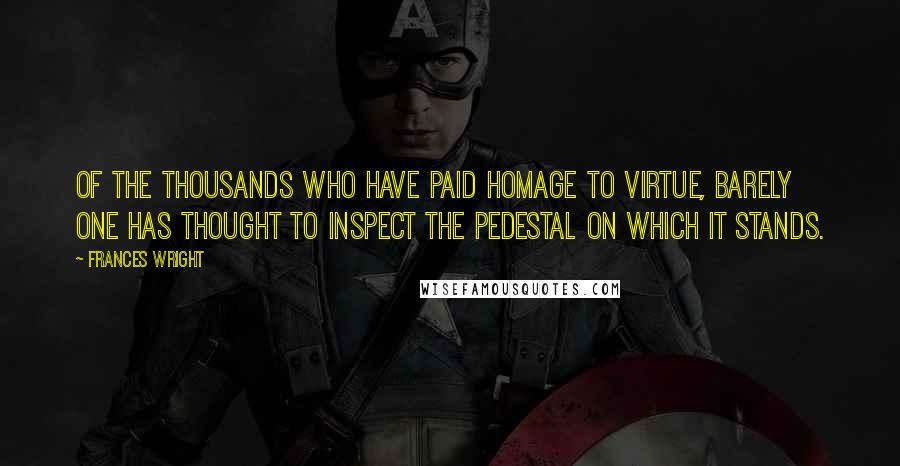 Frances Wright Quotes: Of the thousands who have paid homage to virtue, barely one has thought to inspect the pedestal on which it stands.