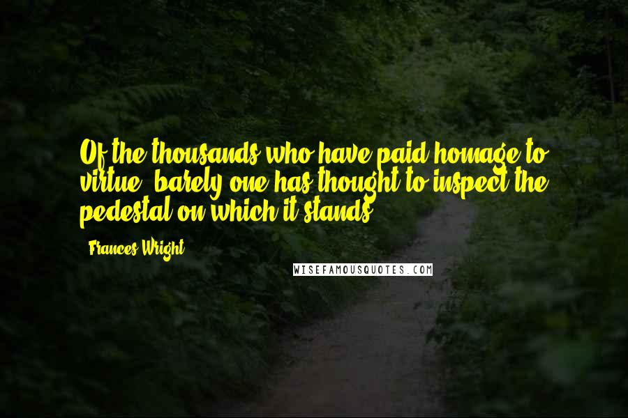 Frances Wright Quotes: Of the thousands who have paid homage to virtue, barely one has thought to inspect the pedestal on which it stands.