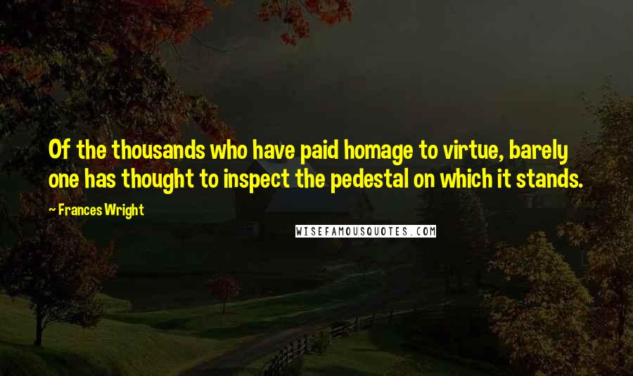 Frances Wright Quotes: Of the thousands who have paid homage to virtue, barely one has thought to inspect the pedestal on which it stands.