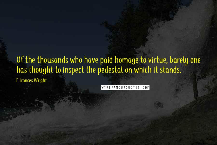 Frances Wright Quotes: Of the thousands who have paid homage to virtue, barely one has thought to inspect the pedestal on which it stands.