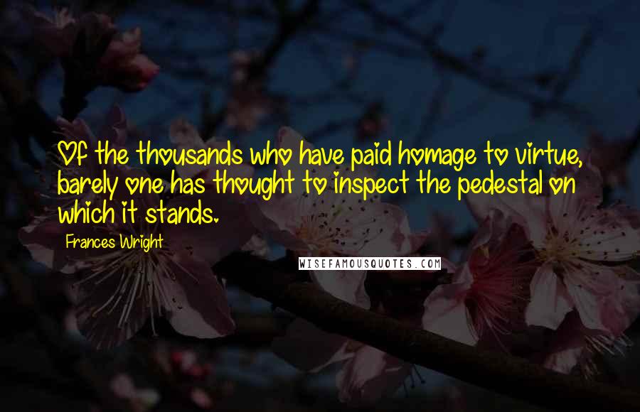 Frances Wright Quotes: Of the thousands who have paid homage to virtue, barely one has thought to inspect the pedestal on which it stands.