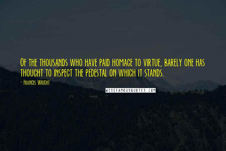 Frances Wright Quotes: Of the thousands who have paid homage to virtue, barely one has thought to inspect the pedestal on which it stands.