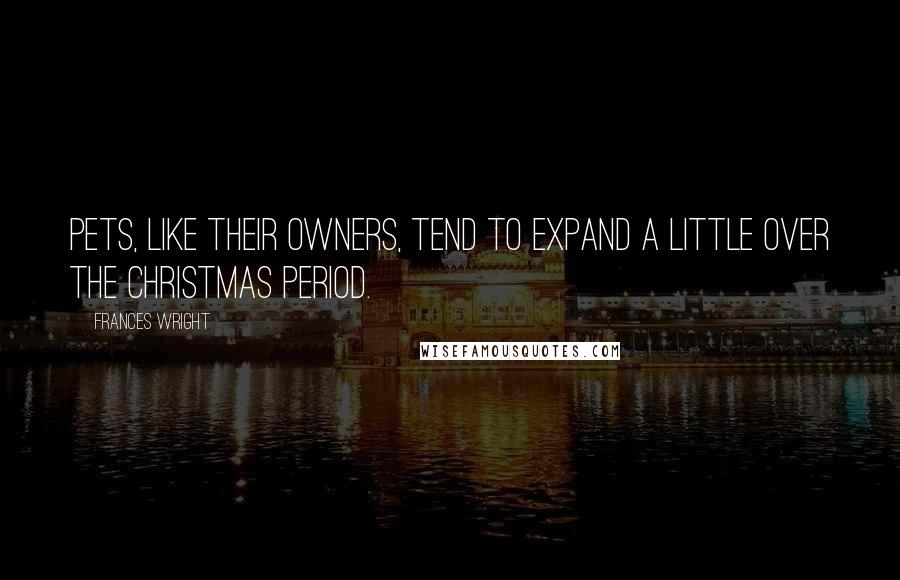 Frances Wright Quotes: Pets, like their owners, tend to expand a little over the Christmas period.