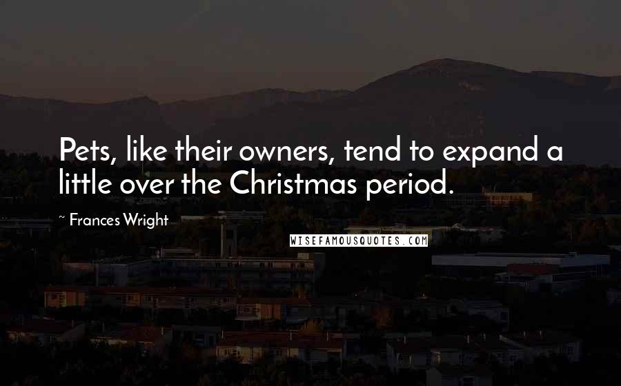 Frances Wright Quotes: Pets, like their owners, tend to expand a little over the Christmas period.