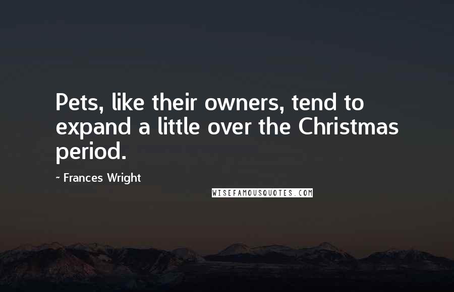 Frances Wright Quotes: Pets, like their owners, tend to expand a little over the Christmas period.