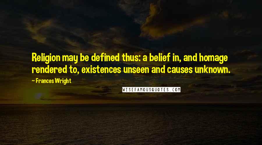 Frances Wright Quotes: Religion may be defined thus: a belief in, and homage rendered to, existences unseen and causes unknown.