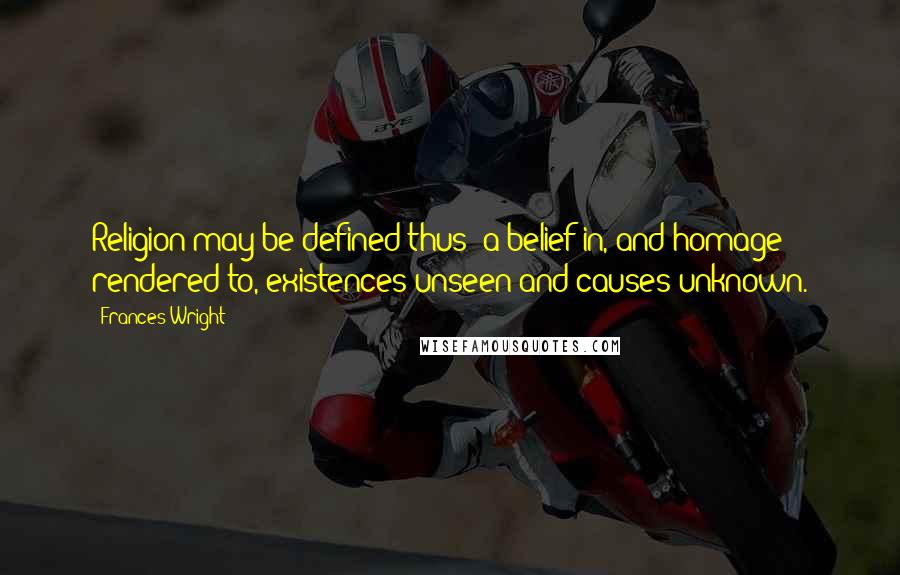 Frances Wright Quotes: Religion may be defined thus: a belief in, and homage rendered to, existences unseen and causes unknown.