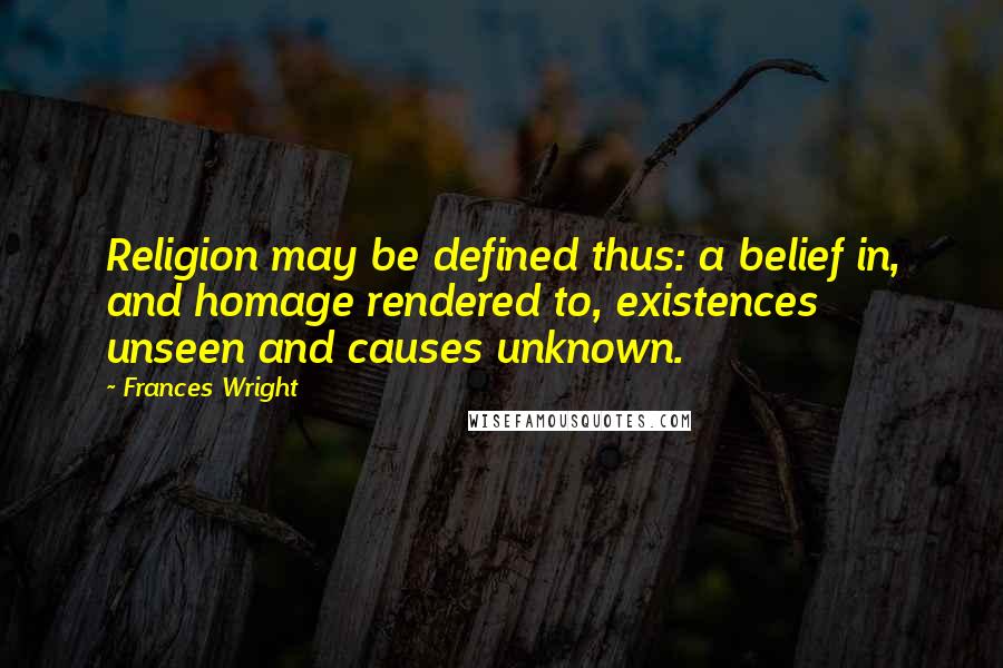 Frances Wright Quotes: Religion may be defined thus: a belief in, and homage rendered to, existences unseen and causes unknown.
