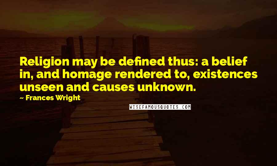 Frances Wright Quotes: Religion may be defined thus: a belief in, and homage rendered to, existences unseen and causes unknown.