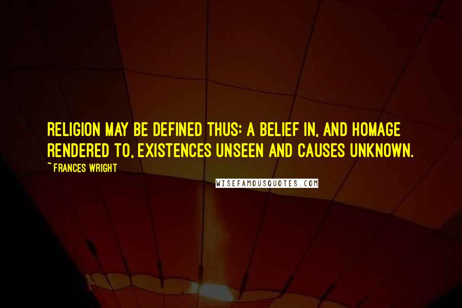 Frances Wright Quotes: Religion may be defined thus: a belief in, and homage rendered to, existences unseen and causes unknown.