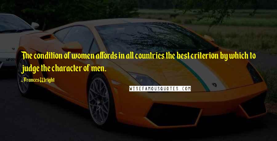 Frances Wright Quotes: The condition of women affords in all countries the best criterion by which to judge the character of men.