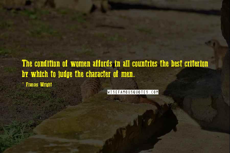 Frances Wright Quotes: The condition of women affords in all countries the best criterion by which to judge the character of men.