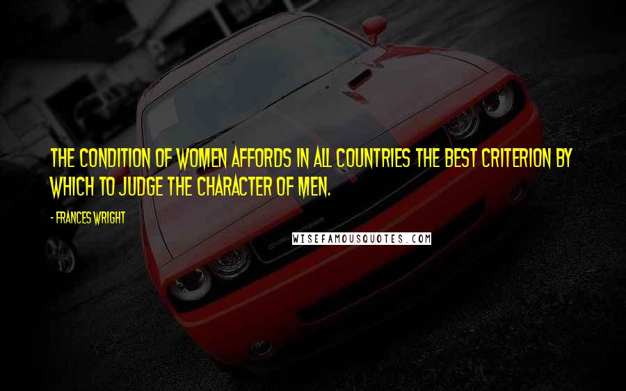 Frances Wright Quotes: The condition of women affords in all countries the best criterion by which to judge the character of men.