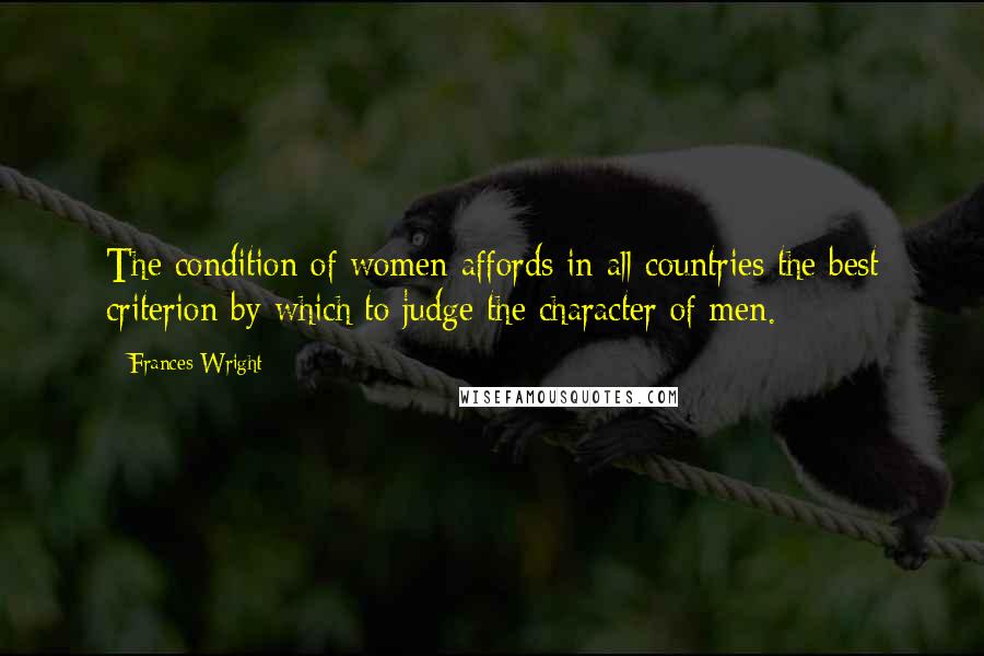 Frances Wright Quotes: The condition of women affords in all countries the best criterion by which to judge the character of men.