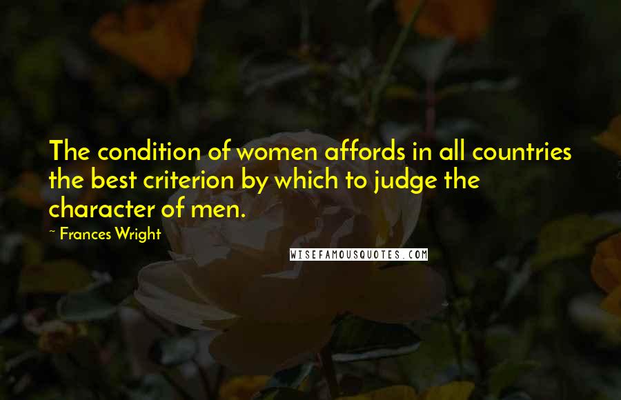 Frances Wright Quotes: The condition of women affords in all countries the best criterion by which to judge the character of men.