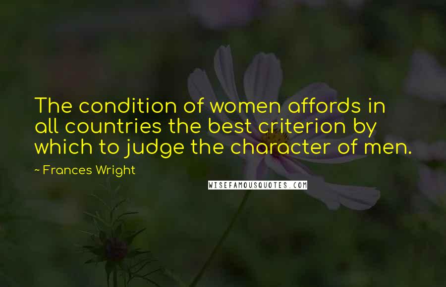 Frances Wright Quotes: The condition of women affords in all countries the best criterion by which to judge the character of men.