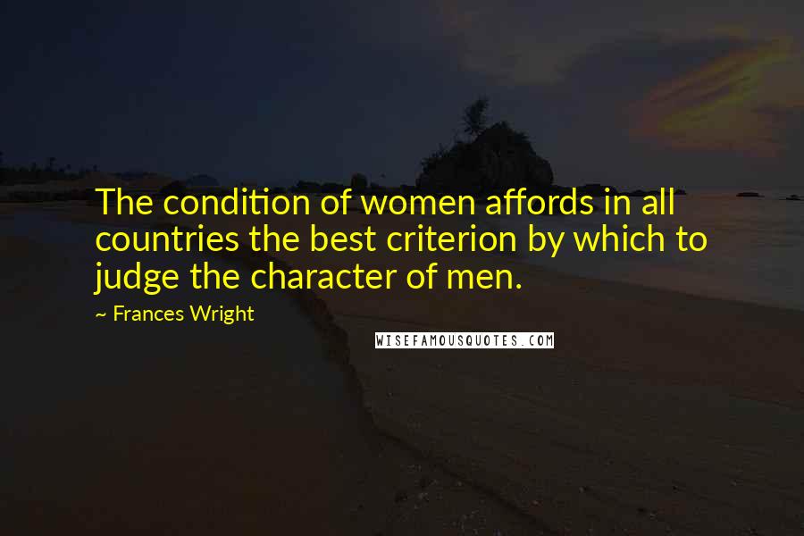 Frances Wright Quotes: The condition of women affords in all countries the best criterion by which to judge the character of men.