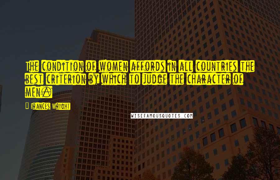Frances Wright Quotes: The condition of women affords in all countries the best criterion by which to judge the character of men.