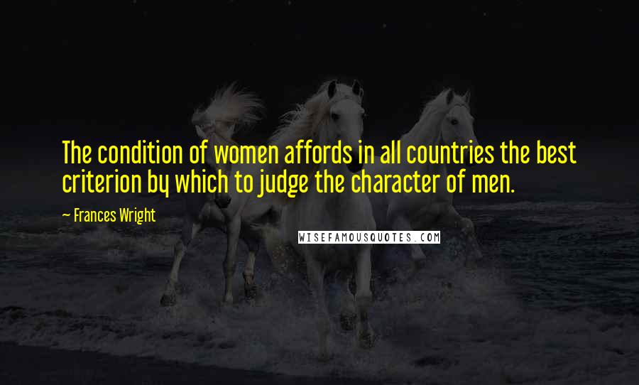 Frances Wright Quotes: The condition of women affords in all countries the best criterion by which to judge the character of men.