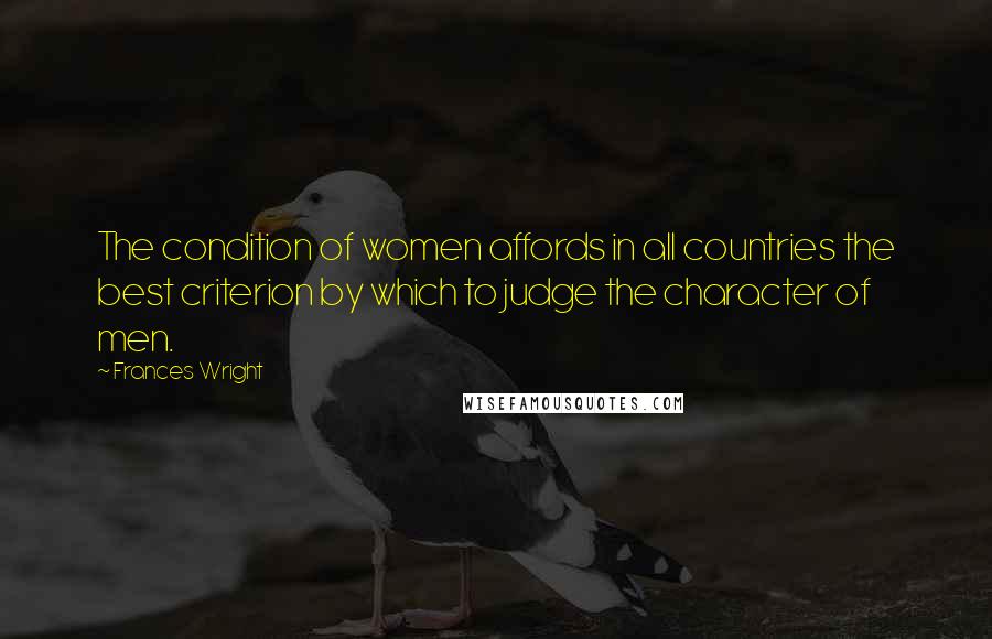 Frances Wright Quotes: The condition of women affords in all countries the best criterion by which to judge the character of men.