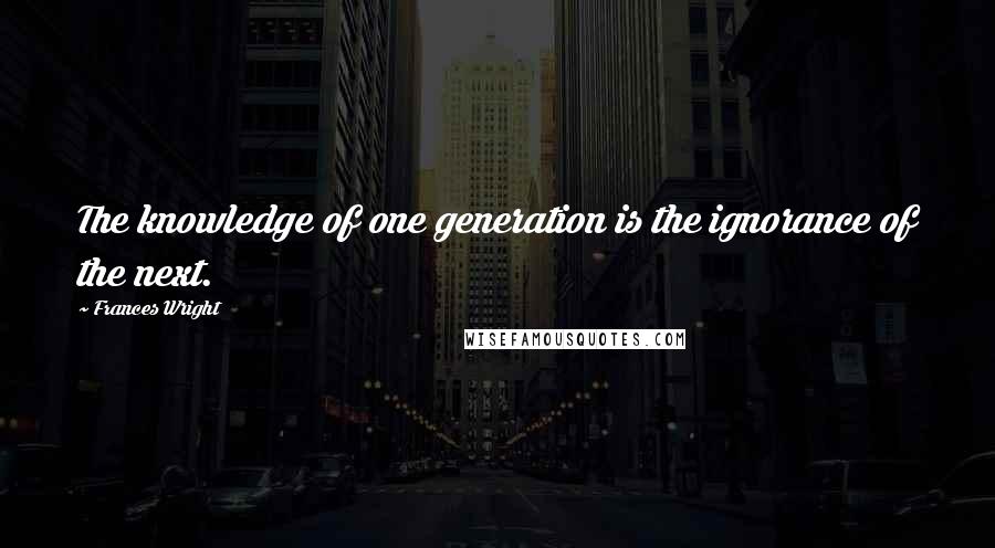 Frances Wright Quotes: The knowledge of one generation is the ignorance of the next.